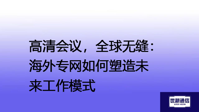 高清会议，全球无缝：海外专网如何塑造未来工作模式--解决方案//世耕通信全球视频专网专线