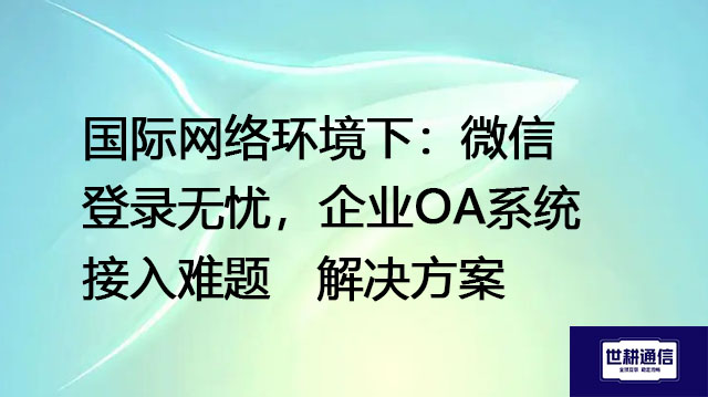 国际网络环境下：微信登录无忧，企业OA系统接入难题--解决方案//世耕通信全球ERP、OA办公专网专线
