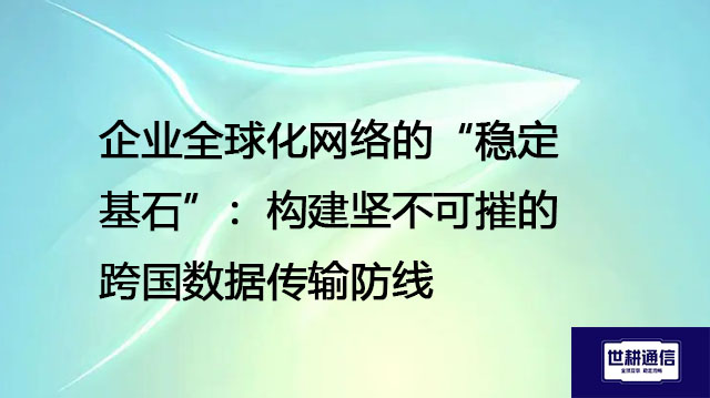 企业全球化网络的“稳定基石”：构建坚不可摧的跨国数据传输防线--解决方案//世耕通信全球办公专网专线
